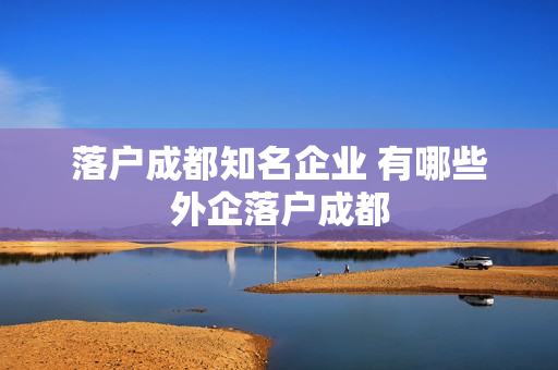 落户成都知名企业 有哪些外企落户成都