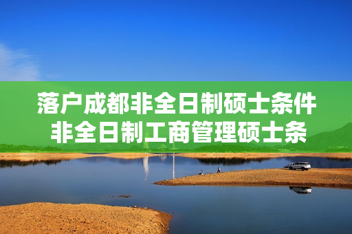 落户成都非全日制硕士条件 非全日制工商管理硕士条件