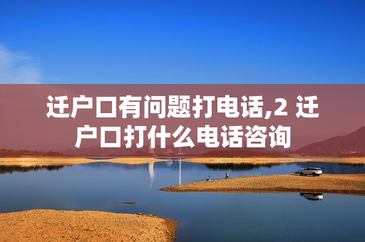迁户口有问题打电话,2 迁户口打什么电话咨询