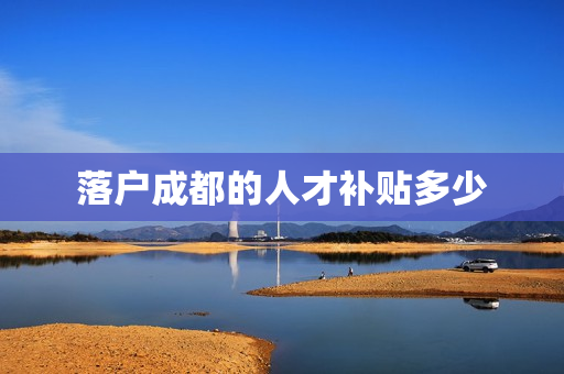 落户成都的人才补贴多少