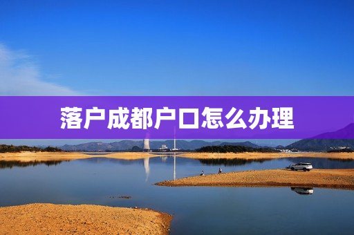 落户成都户口怎么办理