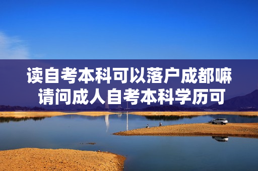 读自考本科可以落户成都嘛 请问成人自考本科学历可以落户成都吗
