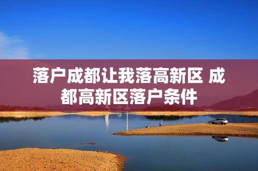 落户成都让我落高新区 成都高新区落户条件