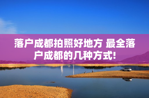 落户成都拍照好地方 最全落户成都的几种方式!