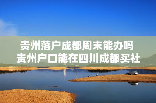 贵州落户成都周末能办吗 贵州户口能在四川成都买社保吗