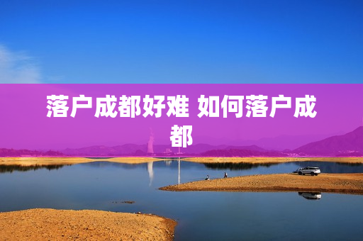 落户成都好难 如何落户成都