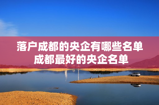 落户成都的央企有哪些名单 成都最好的央企名单