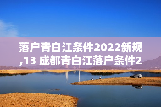 落户青白江条件2022新规,13 成都青白江落户条件2022新规