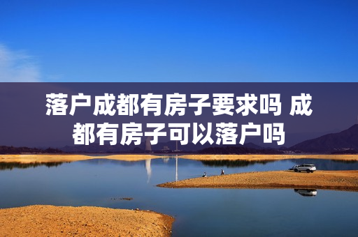 落户成都有房子要求吗 成都有房子可以落户吗