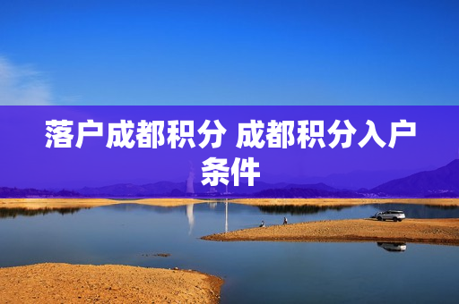 落户成都积分 成都积分入户条件