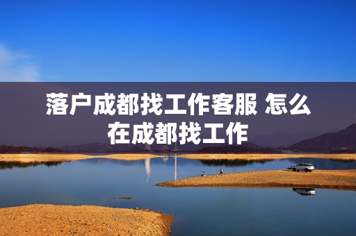 落户成都找工作客服 怎么在成都找工作