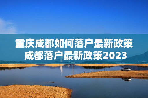 重庆成都如何落户最新政策 成都落户最新政策2023