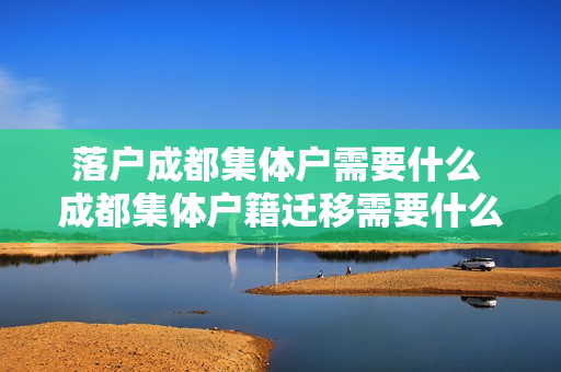 落户成都集体户需要什么 成都集体户籍迁移需要什么材料和要求