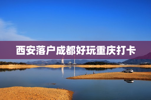 西安落户成都好玩重庆打卡