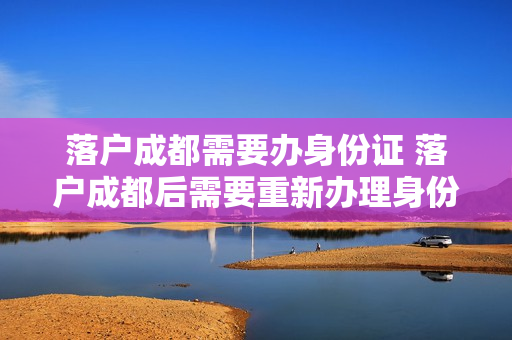 落户成都需要办身份证 落户成都后需要重新办理身份证吗