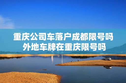 重庆公司车落户成都限号吗 外地车牌在重庆限号吗