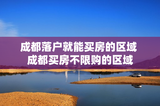成都落户就能买房的区域 成都买房不限购的区域
