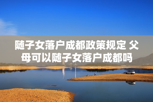 随子女落户成都政策规定 父母可以随子女落户成都吗