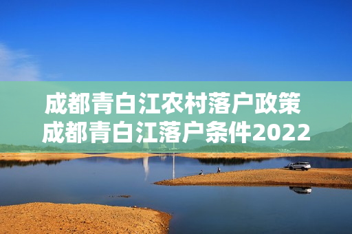 成都青白江农村落户政策 成都青白江落户条件2022新规