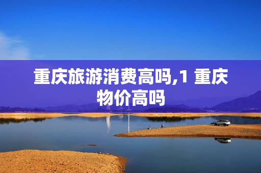 重庆旅游消费高吗,1 重庆物价高吗