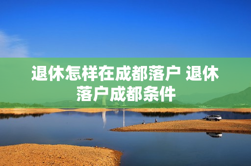退休怎样在成都落户 退休落户成都条件