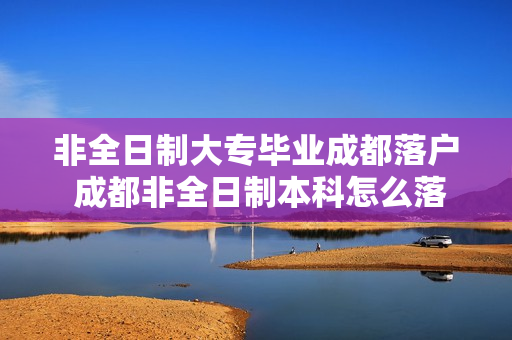 非全日制大专毕业成都落户 成都非全日制本科怎么落户
