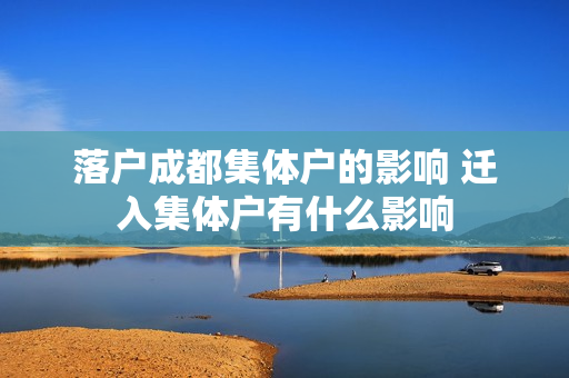 落户成都集体户的影响 迁入集体户有什么影响