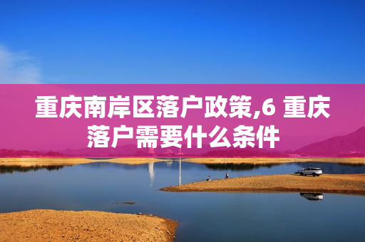 重庆南岸区落户政策,6 重庆落户需要什么条件