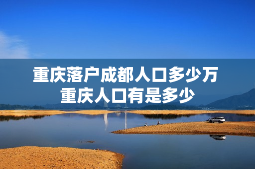 重庆落户成都人口多少万 重庆人口有是多少