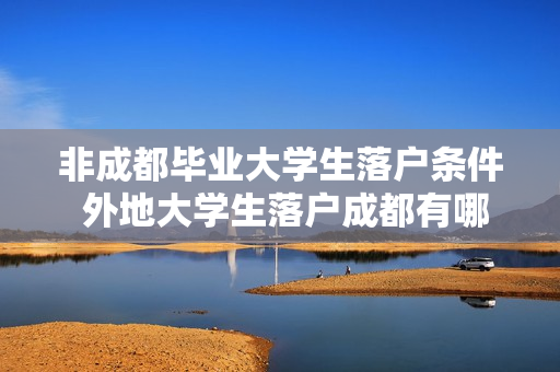 非成都毕业大学生落户条件 外地大学生落户成都有哪些条件