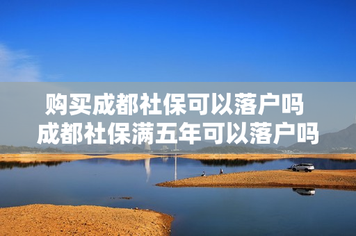 购买成都社保可以落户吗 成都社保满五年可以落户吗