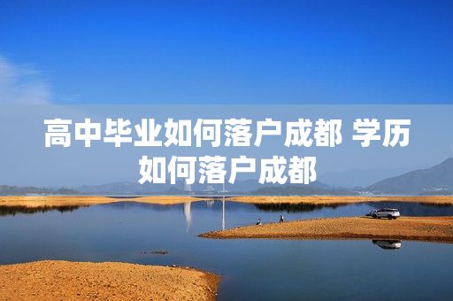 高中毕业如何落户成都 学历如何落户成都