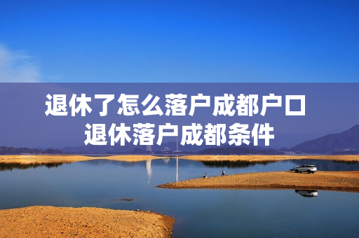 退休了怎么落户成都户口 退休落户成都条件