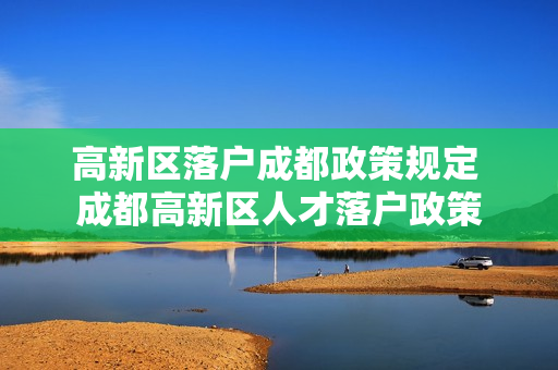 高新区落户成都政策规定 成都高新区人才落户政策