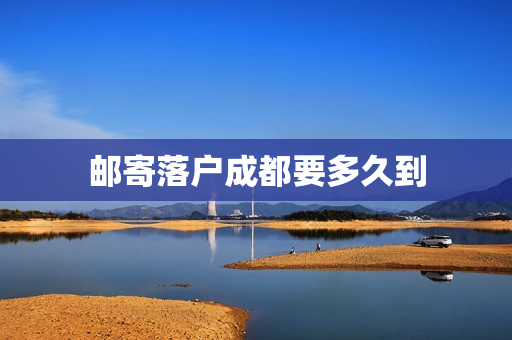 邮寄落户成都要多久到