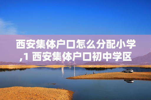 西安集体户口怎么分配小学,1 西安集体户口初中学区怎么划分