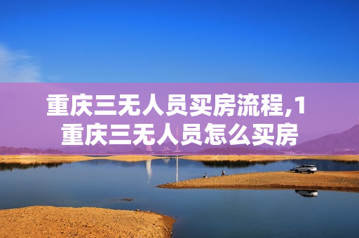 重庆三无人员买房流程,1 重庆三无人员怎么买房