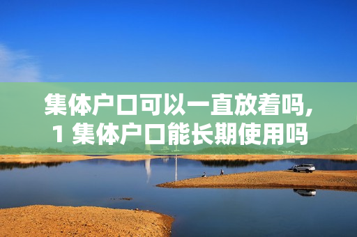 集体户口可以一直放着吗,1 集体户口能长期使用吗