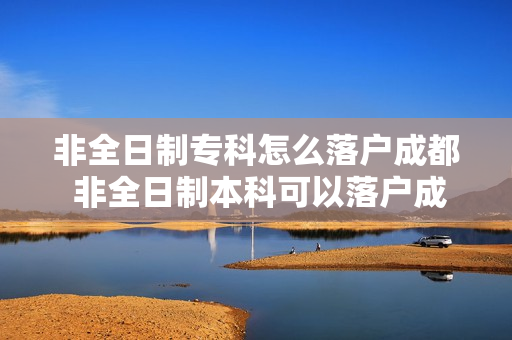 非全日制专科怎么落户成都 非全日制本科可以落户成都吗