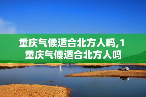 重庆气候适合北方人吗,1 重庆气候适合北方人吗