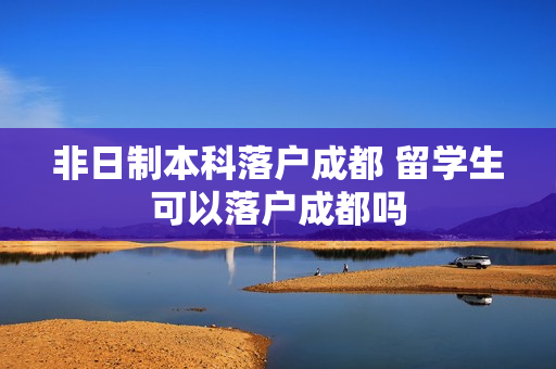 非日制本科落户成都 留学生可以落户成都吗