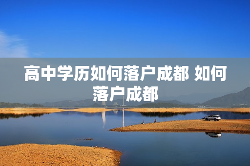 高中学历如何落户成都 如何落户成都