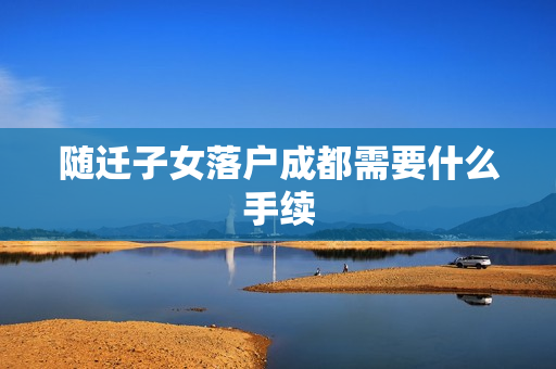 随迁子女落户成都需要什么手续