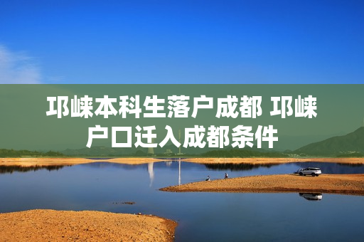 邛崃本科生落户成都 邛崃户口迁入成都条件