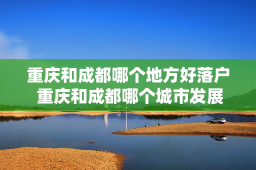 重庆和成都哪个地方好落户 重庆和成都哪个城市发展的好