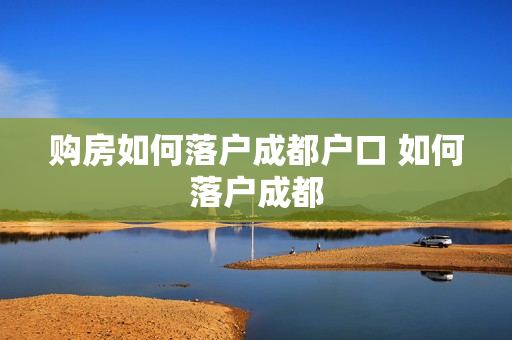 购房如何落户成都户口 如何落户成都