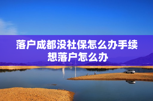 落户成都没社保怎么办手续 想落户怎么办