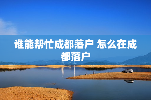 谁能帮忙成都落户 怎么在成都落户