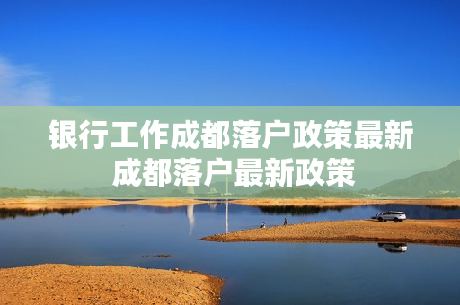 银行工作成都落户政策最新 成都落户最新政策