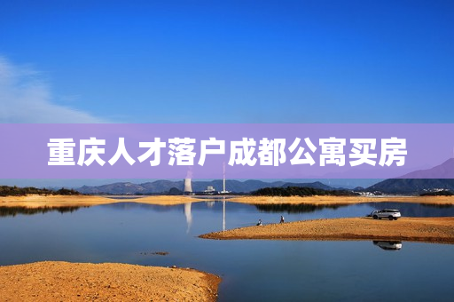 重庆人才落户成都公寓买房